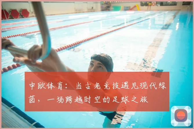 中欧体育：当古老竞技遇见现代绿茵，一场跨越时空的足球之旅